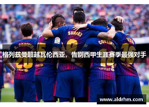 格列兹曼超越瓦伦西亚，告别西甲生涯赛季最强对手