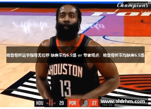 哈登骨折远节指骨无位移 缺席平均6.5场 or 专家观点：哈登骨折平均缺席6.5场