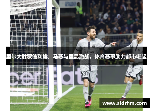 里尔大胜蒙彼利埃，马赛与里昂激战，体育赛事助力都市崛起